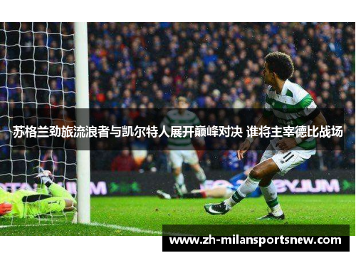 苏格兰劲旅流浪者与凯尔特人展开巅峰对决 谁将主宰德比战场